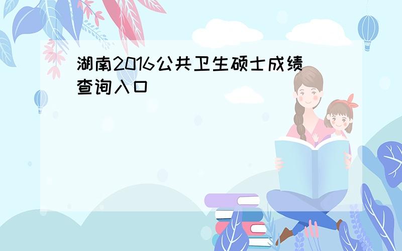 湖南2016公共卫生硕士成绩查询入口
