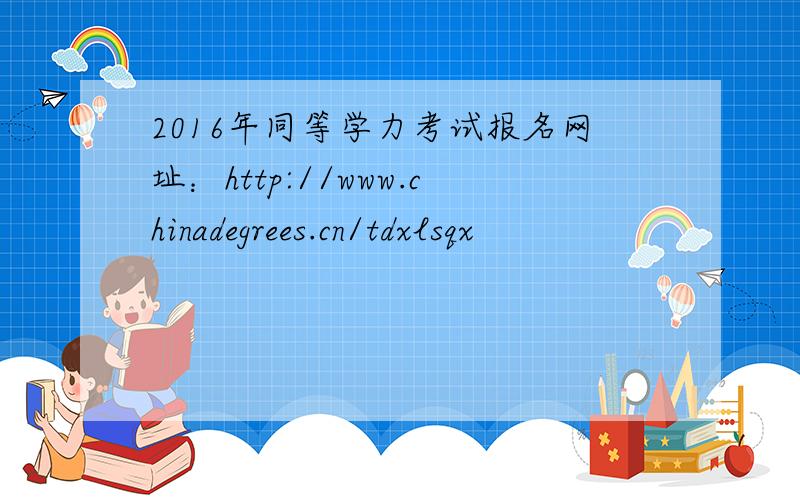 2016年同等学力考试报名网址：http://www.chinadegrees.cn/tdxlsqx