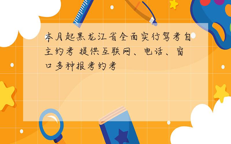 本月起黑龙江省全面实行驾考自主约考 提供互联网、电话、窗口多种报考约考