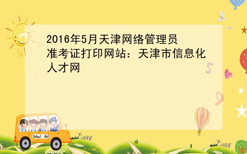 2016年5月天津网络管理员准考证打印网站：天津市信息化人才网