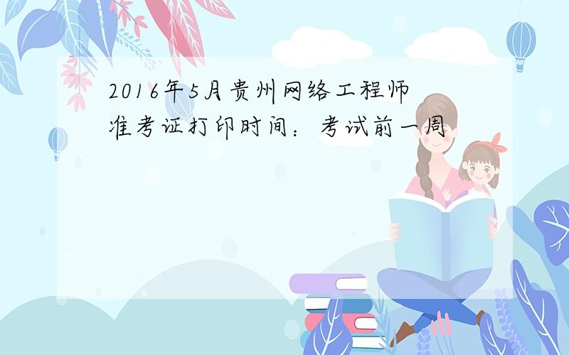 2016年5月贵州网络工程师准考证打印时间：考试前一周