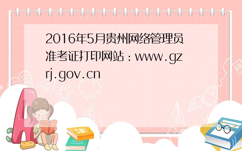 2016年5月贵州网络管理员准考证打印网站：www.gzrj.gov.cn