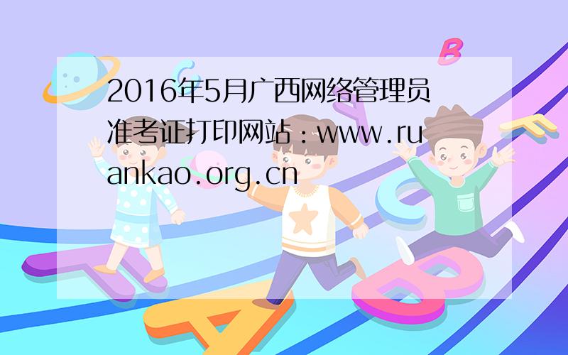 2016年5月广西网络管理员准考证打印网站：www.ruankao.org.cn