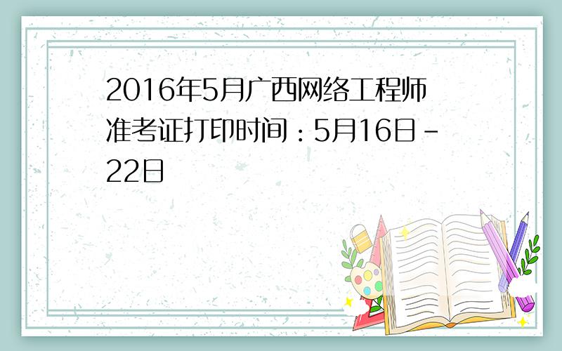 2016年5月广西网络工程师准考证打印时间：5月16日-22日