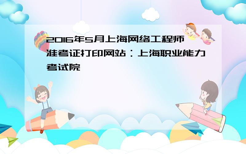 2016年5月上海网络工程师准考证打印网站：上海职业能力考试院