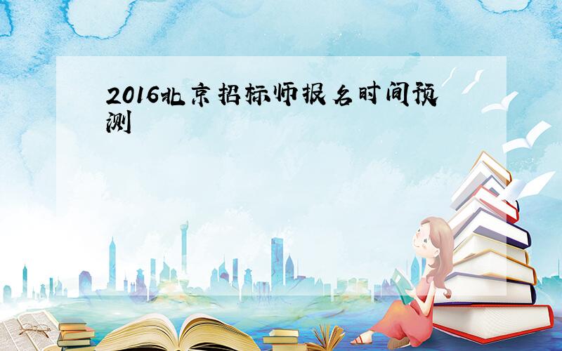 2016北京招标师报名时间预测