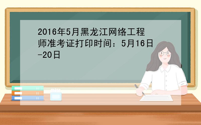 2016年5月黑龙江网络工程师准考证打印时间：5月16日-20日