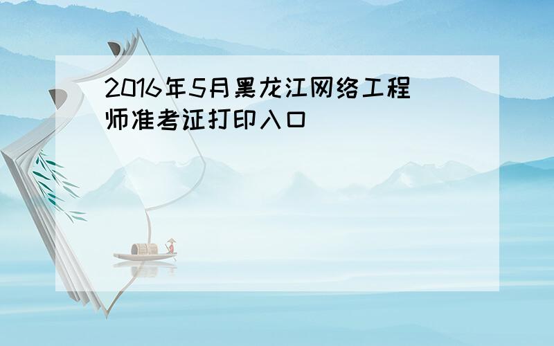 2016年5月黑龙江网络工程师准考证打印入口