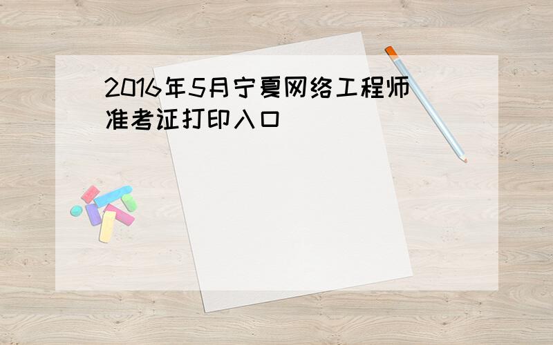 2016年5月宁夏网络工程师准考证打印入口