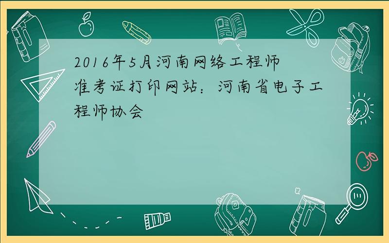 2016年5月河南网络工程师准考证打印网站：河南省电子工程师协会