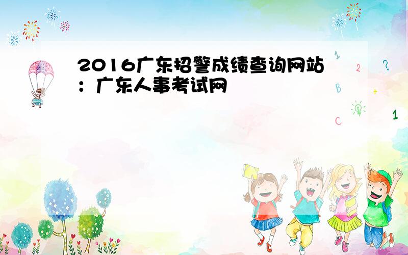 2016广东招警成绩查询网站：广东人事考试网