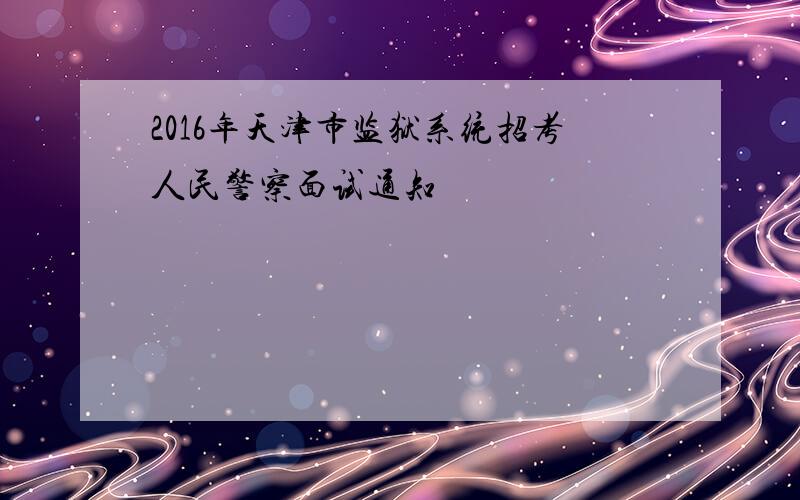 2016年天津市监狱系统招考人民警察面试通知