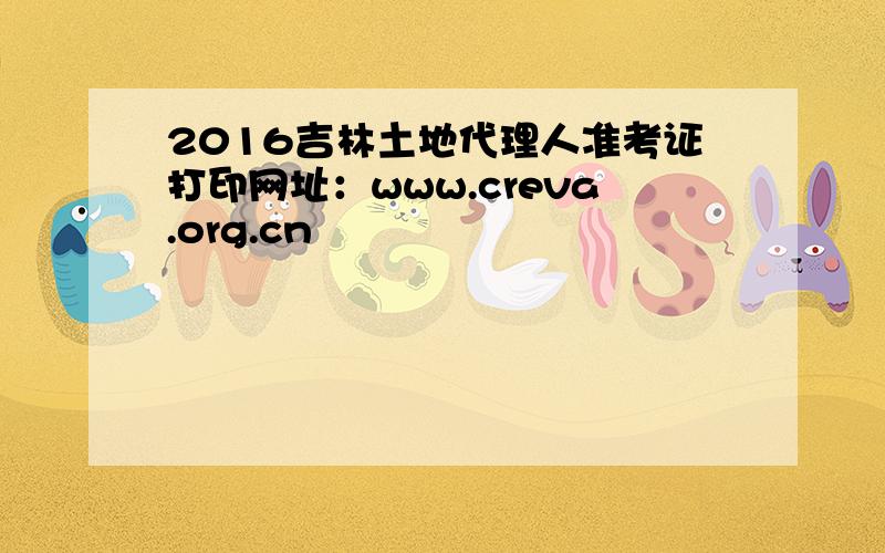 2016吉林土地代理人准考证打印网址：www.creva.org.cn