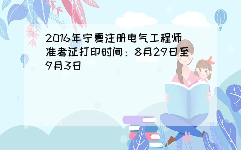 2016年宁夏注册电气工程师准考证打印时间：8月29日至9月3日