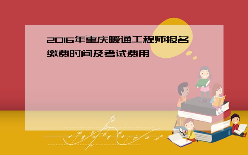 2016年重庆暖通工程师报名缴费时间及考试费用