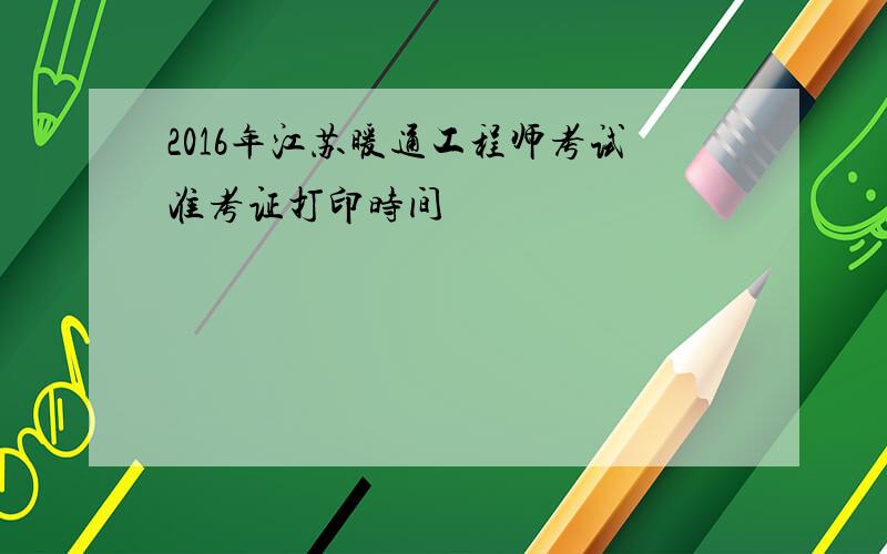 2016年江苏暖通工程师考试准考证打印时间