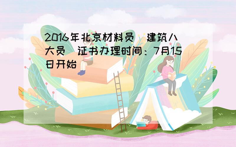 2016年北京材料员（建筑八大员）证书办理时间：7月15日开始