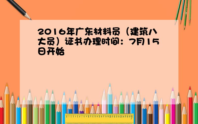 2016年广东材料员（建筑八大员）证书办理时间：7月15日开始