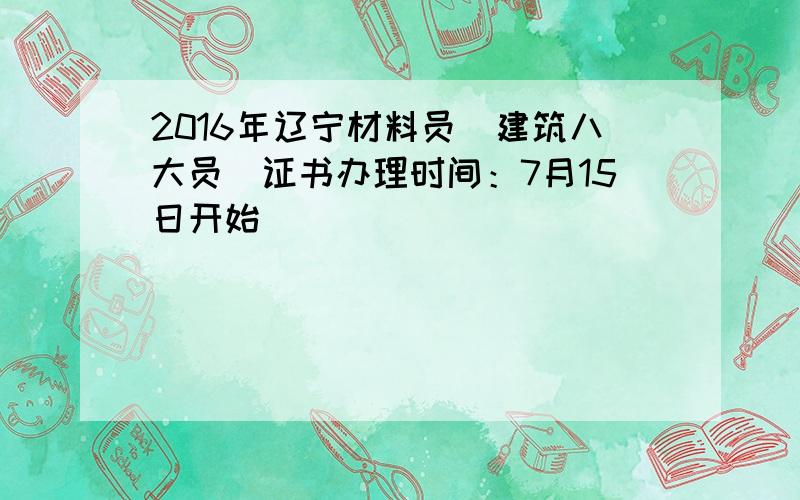 2016年辽宁材料员（建筑八大员）证书办理时间：7月15日开始