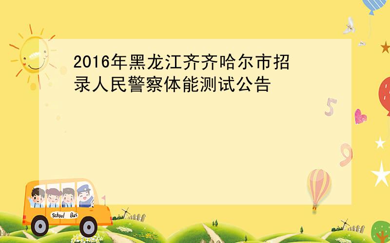 2016年黑龙江齐齐哈尔市招录人民警察体能测试公告