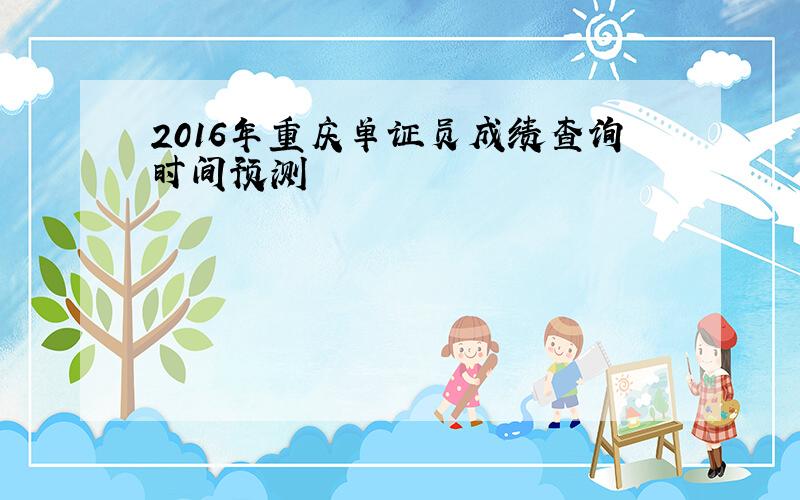 2016年重庆单证员成绩查询时间预测
