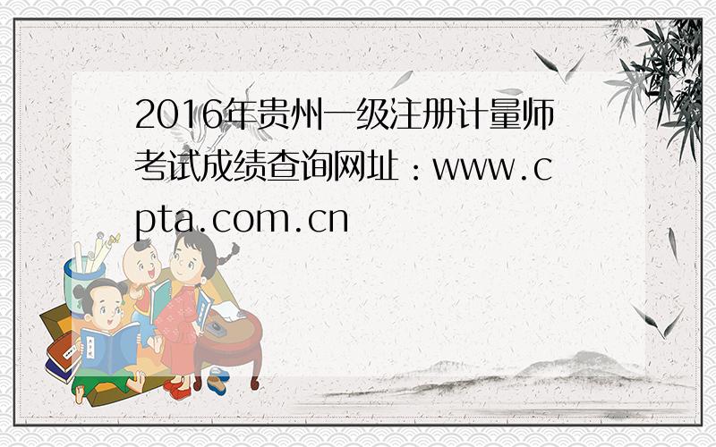 2016年贵州一级注册计量师考试成绩查询网址：www.cpta.com.cn