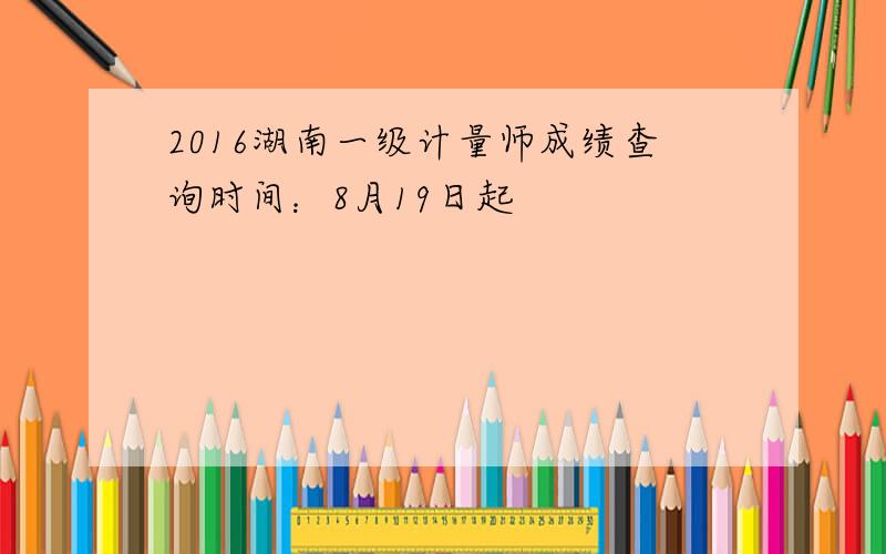2016湖南一级计量师成绩查询时间：8月19日起