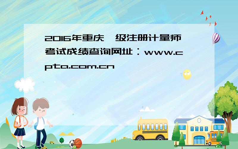 2016年重庆一级注册计量师考试成绩查询网址：www.cpta.com.cn