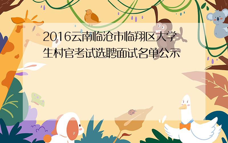 2016云南临沧市临翔区大学生村官考试选聘面试名单公示