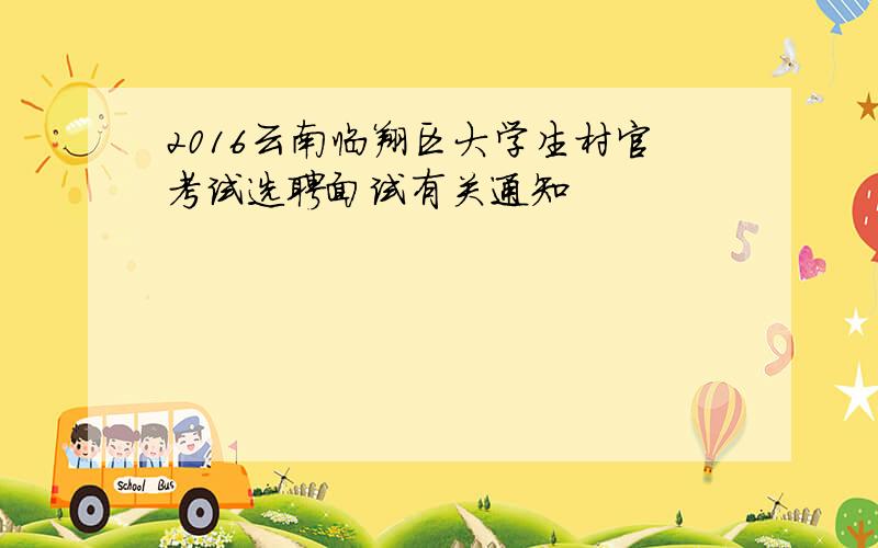 2016云南临翔区大学生村官考试选聘面试有关通知