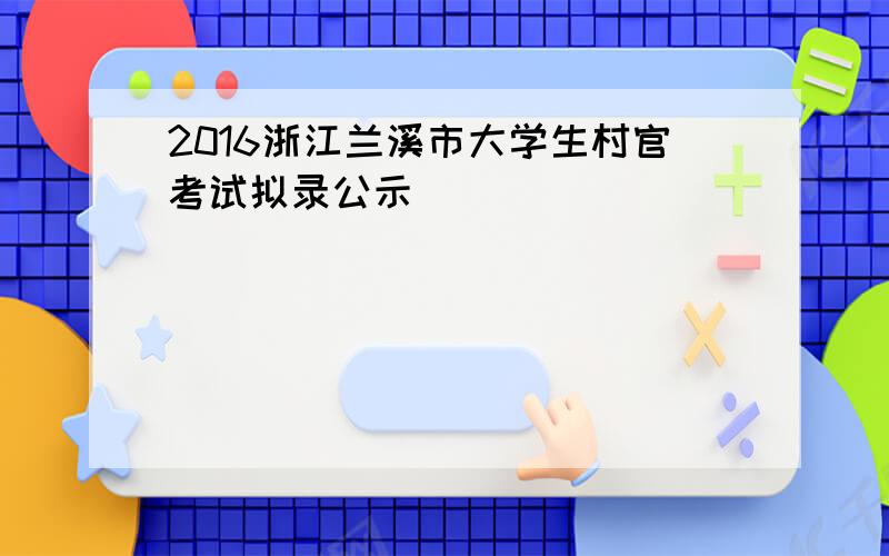 2016浙江兰溪市大学生村官考试拟录公示