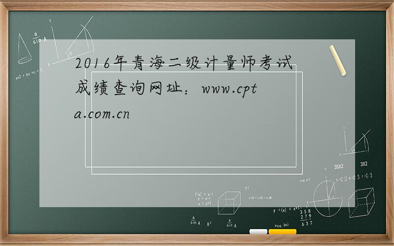 2016年青海二级计量师考试成绩查询网址：www.cpta.com.cn