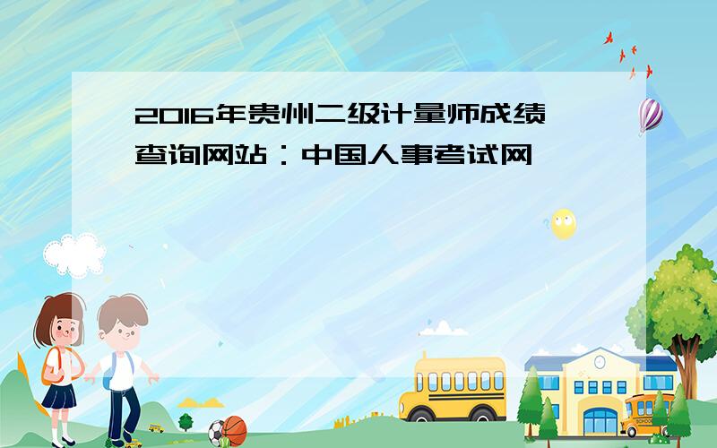 2016年贵州二级计量师成绩查询网站：中国人事考试网