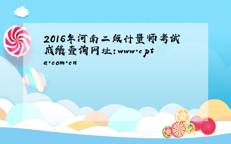 2016年河南二级计量师考试成绩查询网址：www.cpta.com.cn