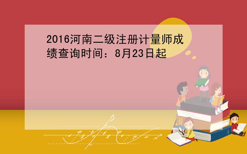 2016河南二级注册计量师成绩查询时间：8月23日起