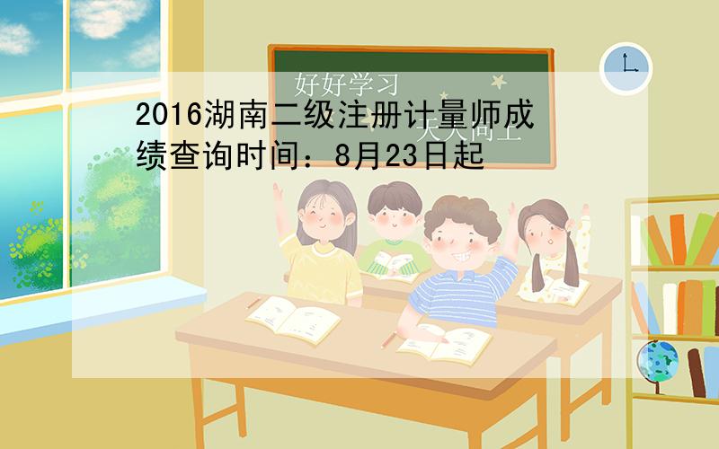 2016湖南二级注册计量师成绩查询时间：8月23日起