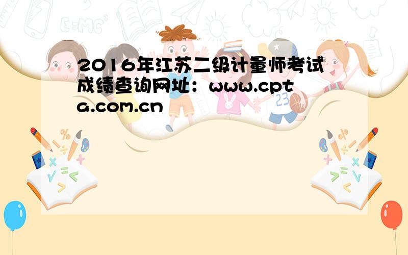 2016年江苏二级计量师考试成绩查询网址：www.cpta.com.cn