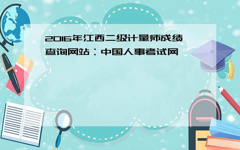 2016年江西二级计量师成绩查询网站：中国人事考试网