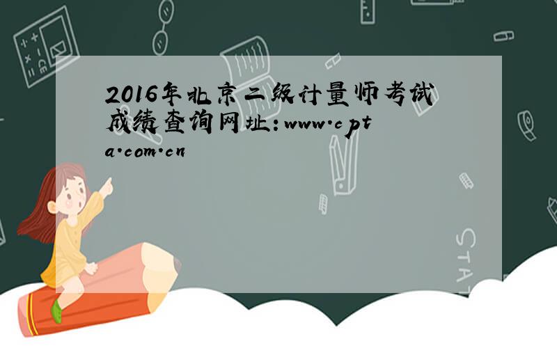 2016年北京二级计量师考试成绩查询网址：www.cpta.com.cn