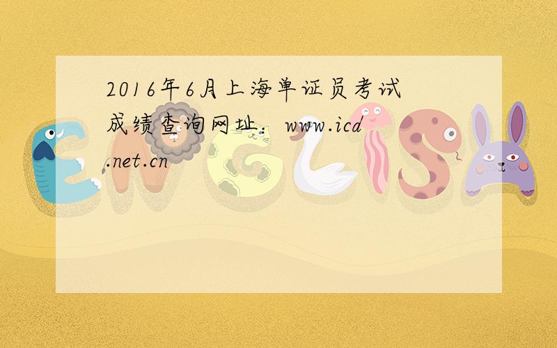2016年6月上海单证员考试成绩查询网址：www.icd.net.cn