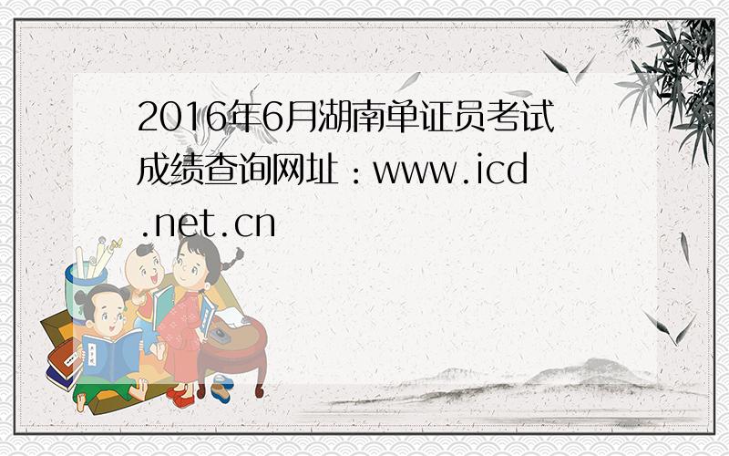 2016年6月湖南单证员考试成绩查询网址：www.icd.net.cn
