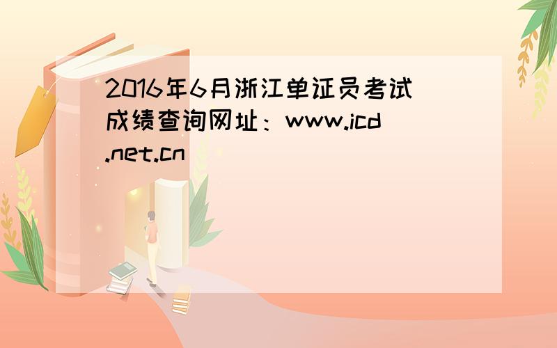 2016年6月浙江单证员考试成绩查询网址：www.icd.net.cn