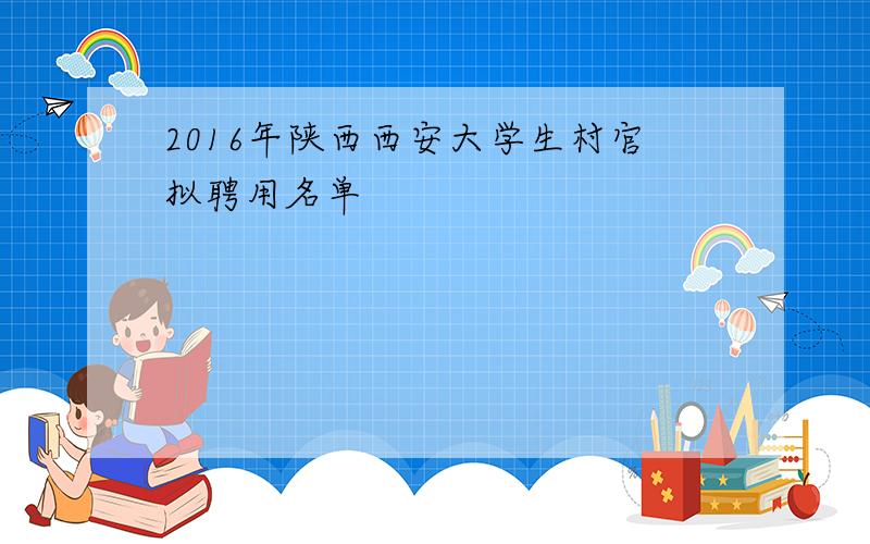 2016年陕西西安大学生村官拟聘用名单