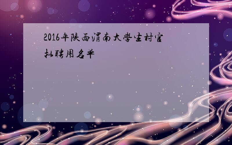 2016年陕西渭南大学生村官拟聘用名单