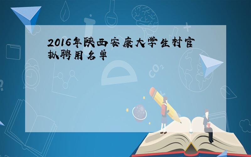 2016年陕西安康大学生村官拟聘用名单