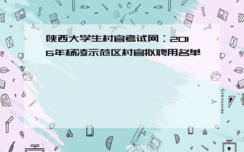 陕西大学生村官考试网：2016年杨凌示范区村官拟聘用名单