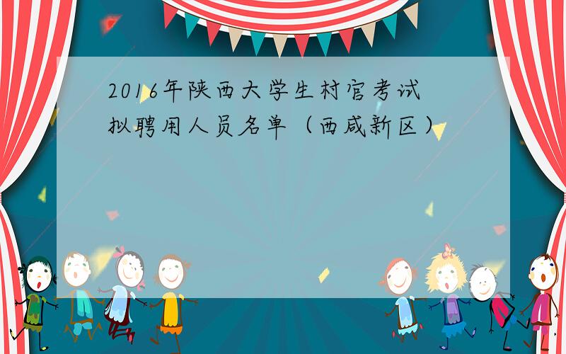 2016年陕西大学生村官考试拟聘用人员名单（西咸新区）