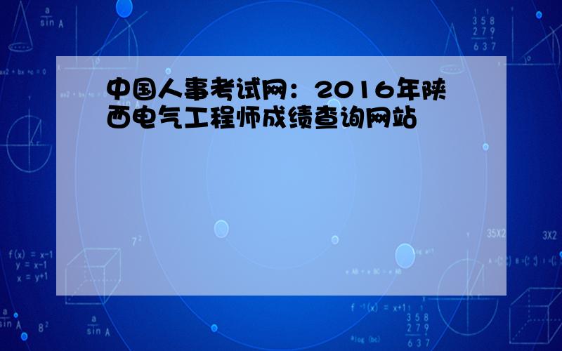 中国人事考试网：2016年陕西电气工程师成绩查询网站