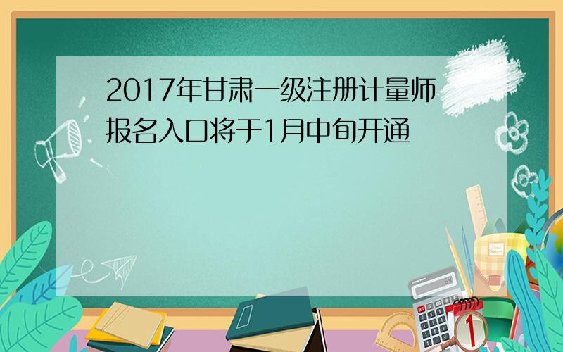 2017年甘肃一级注册计量师报名入口将于1月中旬开通