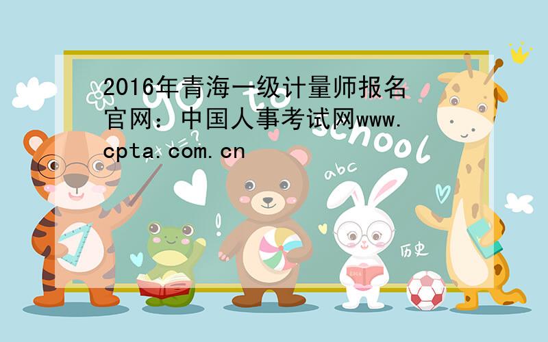 2016年青海一级计量师报名官网：中国人事考试网www.cpta.com.cn